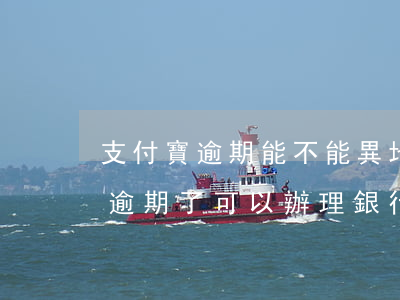 支付寶逾期能不能異地辦理身份證-支付寶逾期了可以辦理銀行卡嗎