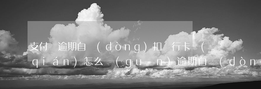 支付寶逾期自動(dòng)扣銀行卡錢(qián)怎么關(guān)（逾期自動(dòng)扣銀行卡錢(qián)）