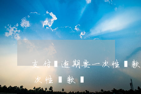 支付寶逾期要一次性還款嗎(支付寶逾期要一次性還款嗎)