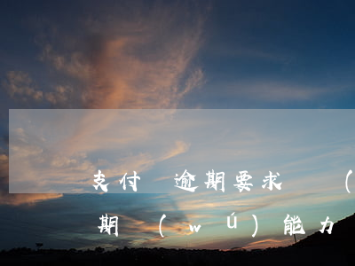 支付寶逾期要求簽無(wú)能力(支付寶逾期無(wú)能力還有沒(méi)有必要主動(dòng)打電話協(xié)商)