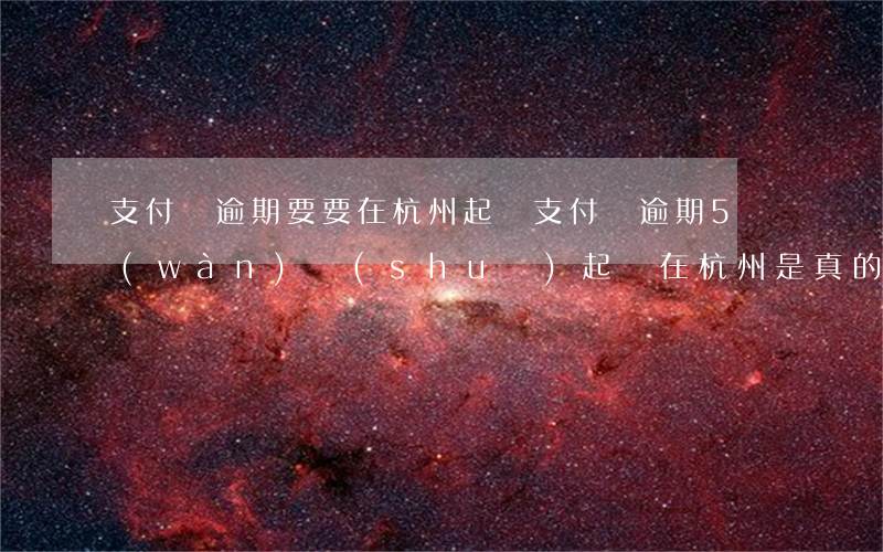 支付寶逾期要要在杭州起訴(支付寶逾期5萬(wàn)說(shuō)起訴在杭州是真的嗎)