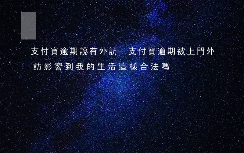 支付寶逾期說有外訪-支付寶逾期被上門外訪,影響到我的生活這樣合法嗎