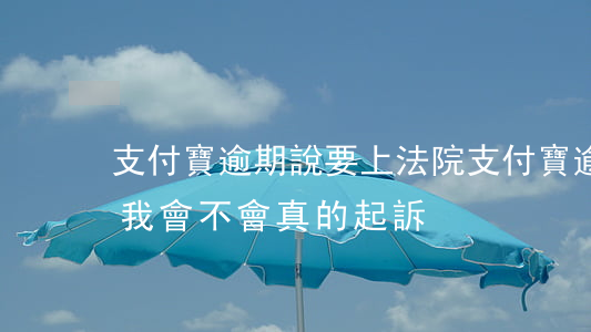 支付寶逾期說要上法院(支付寶逾期說要起訴我會不會真的起訴)