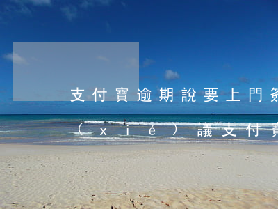 支付寶逾期說要上門簽債權(quán)協(xié)議(支付寶逾期讓我簽字)