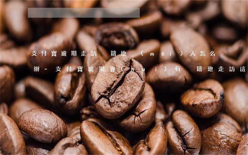 支付寶逾期走訪戶籍地沒(méi)人怎么辦-支付寶逾期會(huì)有戶籍地走訪這回事嗎?