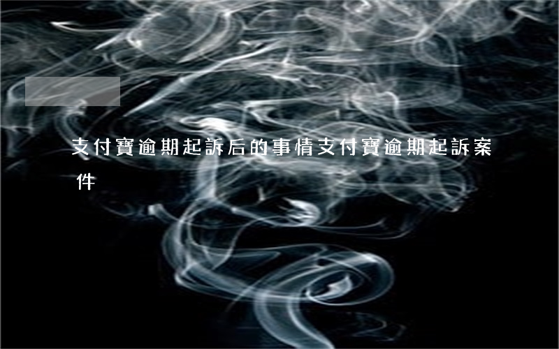支付寶逾期起訴后的事情(支付寶逾期起訴案件)