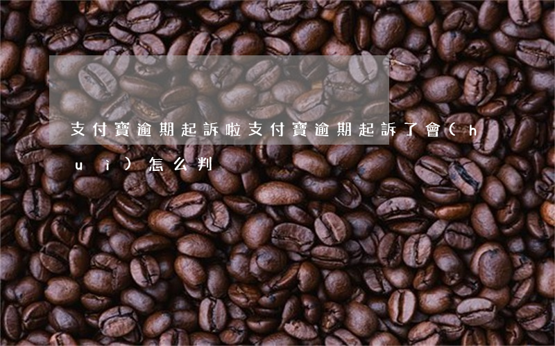 支付寶逾期起訴啦(支付寶逾期起訴了會(huì)怎么判決)