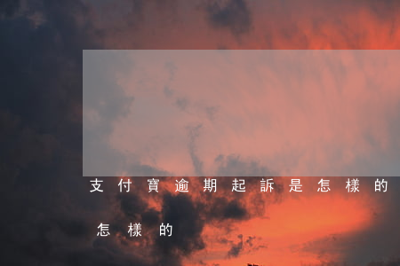 支付寶逾期起訴是怎樣的(支付寶逾期起訴是怎樣的)