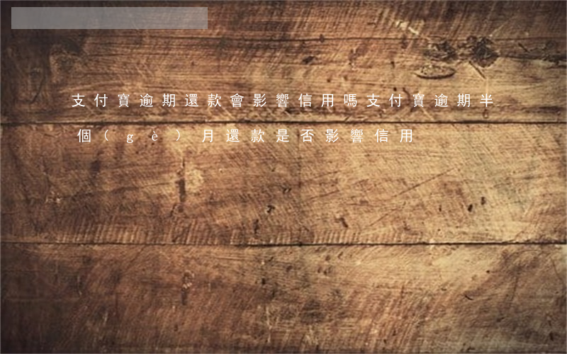 支付寶逾期還款會影響信用嗎(支付寶逾期半個(gè)月還款是否影響信用)