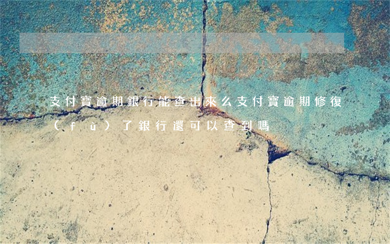 支付寶逾期銀行能查出來么(支付寶逾期修復(fù)了銀行還可以查到嗎)