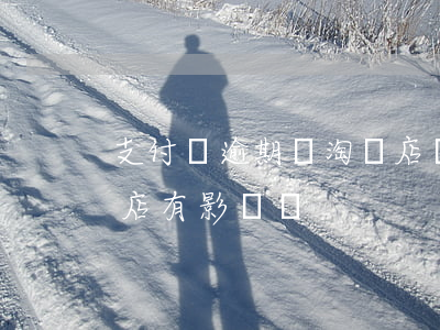 支付寶逾期開淘寶店鋪(支付寶逾期對開淘寶店有影響嗎)