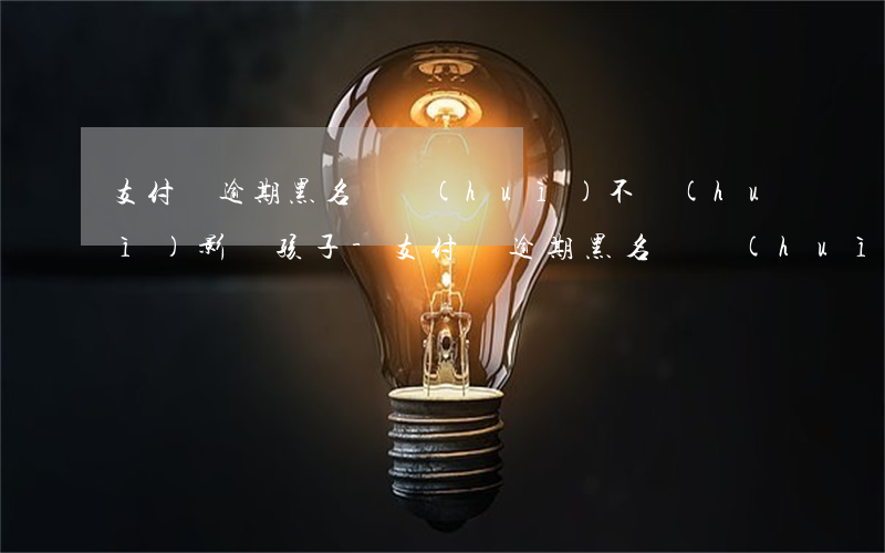 支付寶逾期黑名單會(huì)不會(huì)影響孩子-支付寶逾期黑名單會(huì)不會(huì)影響孩子上學(xué)
