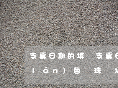 支票日期的填寫(支票日期的填寫可以用藍(lán)色圓珠筆填寫)