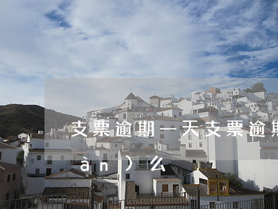 支票逾期一天(支票逾期一天可以取現(xiàn)么)