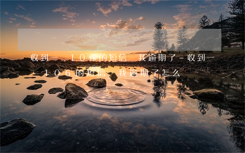 收到一條106的短信說我逾期了-收到一條106的短信說我逾期了怎么辦