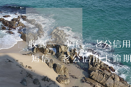 收到一條短信說老公信用卡逾期-收到一條短信說老公信用卡逾期是真的嗎
