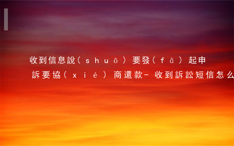 收到信息說(shuō)要發(fā)起申訴要協(xié)商還款-收到訴訟短信怎么回應(yīng)