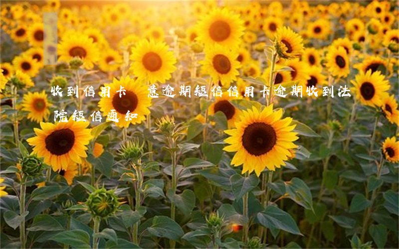收到信用卡惡意逾期短信(信用卡逾期收到法院短信通知)