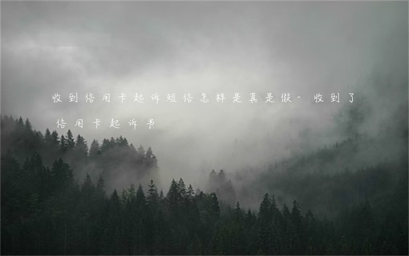 收到信用卡起诉短信怎样是真是假-收到了信用卡起诉书