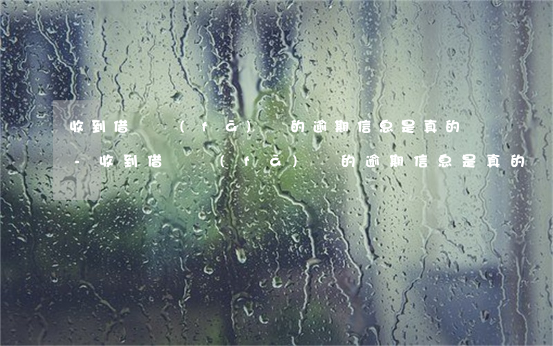 收到借唄發(fā)來的逾期信息是真的嗎-收到借唄發(fā)來的逾期信息是真的嗎嗎