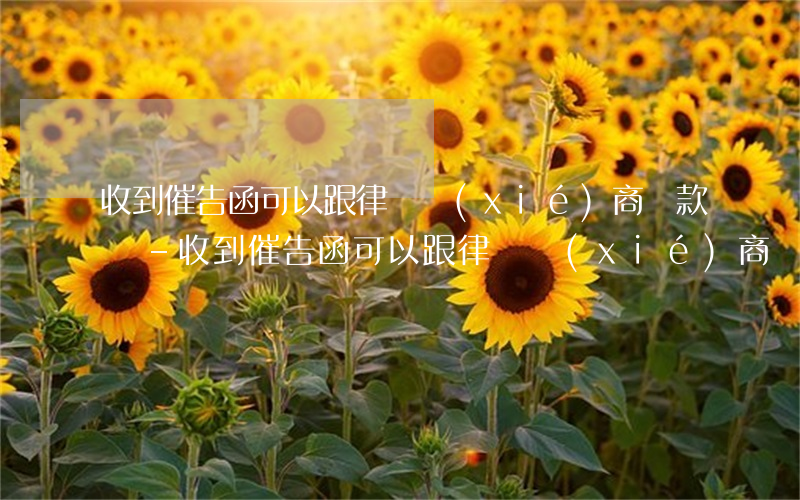 收到催告函可以跟律師協(xié)商還款嗎-收到催告函可以跟律師協(xié)商還款嗎怎么辦