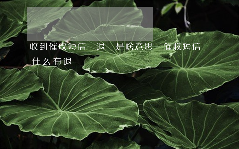 收到催收短信寫退訂是啥意思-催收短信為什么有退訂