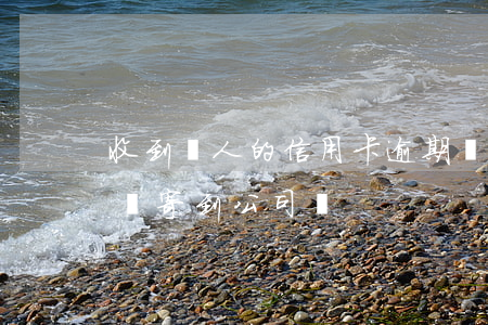 收到別人的信用卡逾期為什么（信用卡逾期會郵寄到公司嗎）
