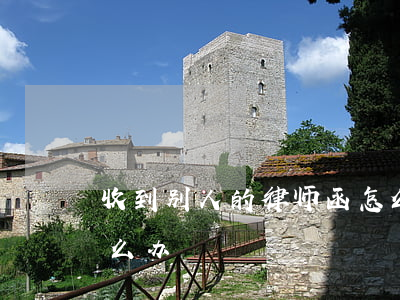 收到别人的律师函怎么办(当接到律师的函怎么办)