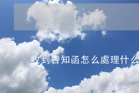 收到告知函怎么處理(什么是告知函)