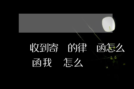 收到寄來的律師函怎么辦(有人給我寄了律師函 我該怎么辦)
