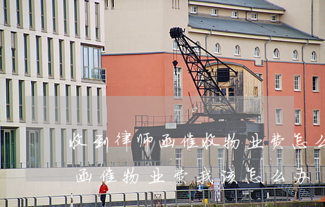 收到律师函催收物业费怎么办(物业发来律师函催物业费我该怎么办)