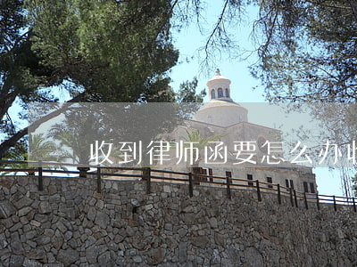 收到律师函要怎么办(收到律师函如何回复)