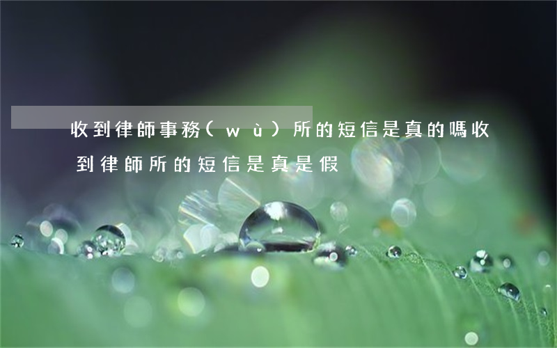 收到律師事務(wù)所的短信是真的嗎(收到律師所的短信是真是假)
