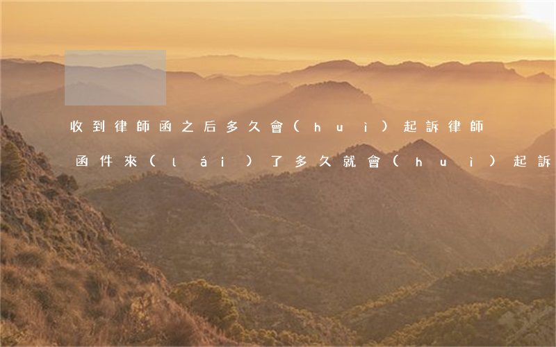 收到律師函之后多久會(huì)起訴(律師函件來(lái)了多久就會(huì)起訴)