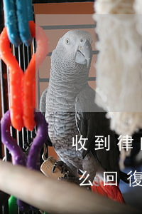 收到律師函如何回復(fù)，收到律師函怎么回復(fù)