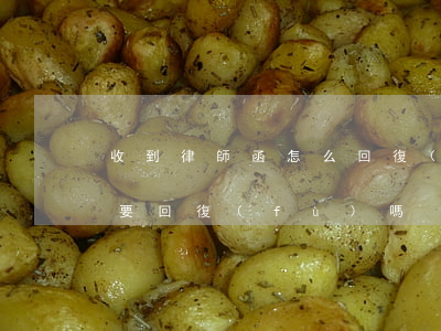 收到律師函怎么回復(fù)(收到律師函需要回復(fù)嗎)