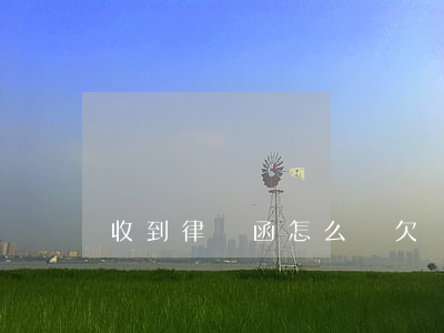 收到律師函怎么辦(欠別人錢收到律師函怎么辦)