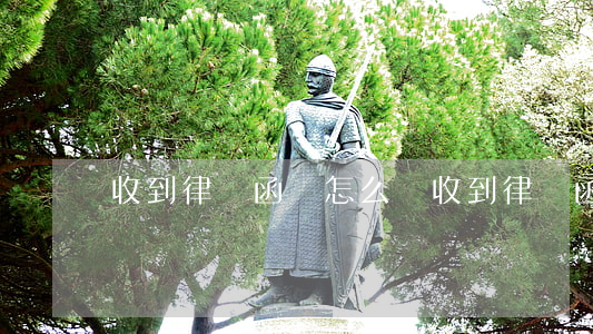 收到律師函會怎么樣(收到律師函會怎么樣?)