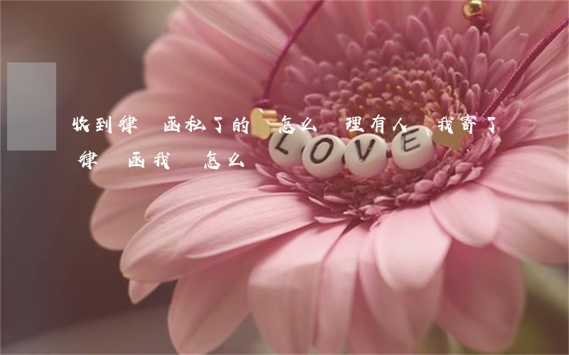 收到律師函私了的話怎么處理(有人給我寄了律師函 我該怎么辦)