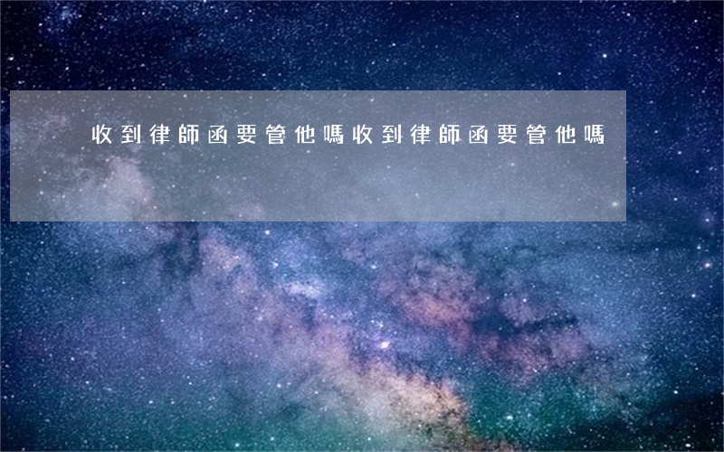 收到律師函要管他嗎(收到律師函要管他嗎)