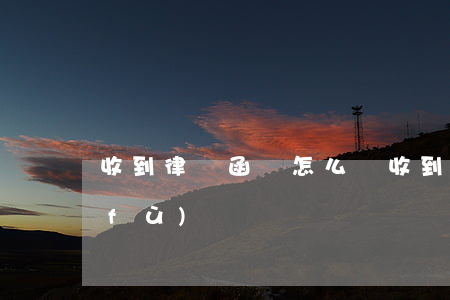 收到律師函該怎么辦(收到律師函如何回復(fù))