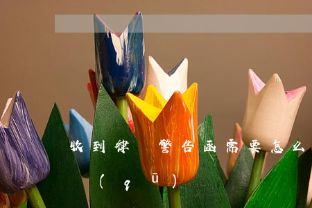 收到律師警告函需要怎么辦(警告函和律師函區(qū)別)