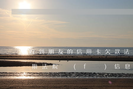 收到朋友的信用卡欠款法律通知書（信用卡逾期法院發(fā)信息給家人）