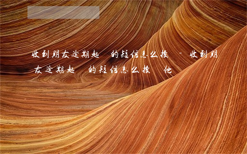 收到朋友逾期起訴的短信怎么投訴-收到朋友逾期起訴的短信怎么投訴他