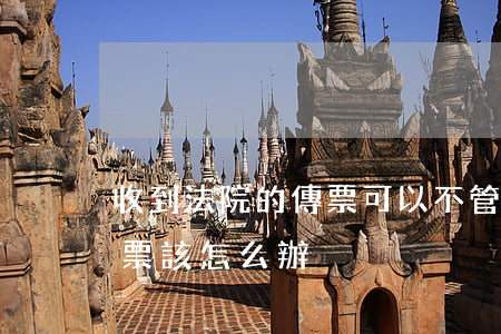 收到法院的傳票可以不管嗎(如果收到法院傳票該怎么辦)