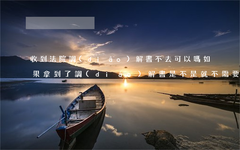 收到法院調(diào)解書不去可以嗎(如果拿到了調(diào)解書是不是就不需要判決書了)