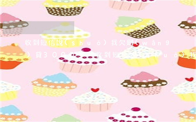 收到短信說(shuō)我欠網(wǎng)貸3000多-收到短信說(shuō)我欠網(wǎng)貸3000多是真的嗎