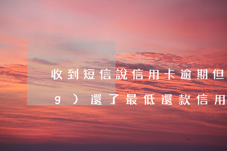 收到短信說信用卡逾期,但是我已經(jīng)還了最低還款（信用卡有逾期還款一部分）