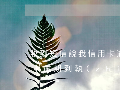 收到短信說我信用卡逾期(收到短信說我信用卡逾期到執(zhí)行階段了是啥意思)