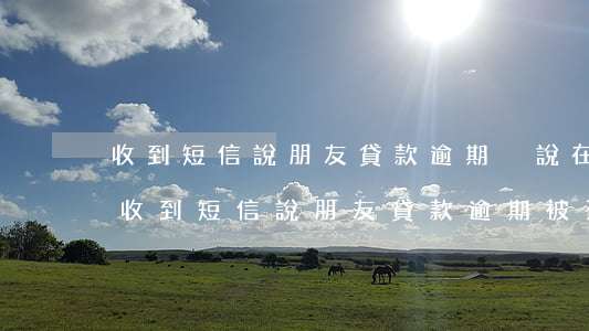 收到短信說朋友貸款逾期沒說在哪里貸款-收到短信說朋友貸款逾期被列入征信